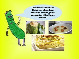 Teño moitas receitas.
Estas son algunhas:
cabaciña rechea, puré,
crema, tortilla, flan e
lasaña.
 