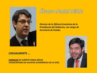 Director de la Oficina Económica de la
                             Presidencia del Gobierno, con rango de
                             Secretario de Estado.




CASUALMENTE …

HERMANO DE ALBERTO NADAL BÉLDA.
VICESECRETARIO DE ASUNTOS ECONÓMICOS DE LA CEOE.
 
