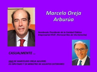 Nombrado Presidente de la Entidad Pública
                        Empresarial FEVE (Ferrocarriles de Vía Estrecha)




CASUALMENTE …

HIJO DE MARCELINO OREJA AGUIRRE.
EX DIPUTADO Y EX MINISTRO DE ASUNTOS EXTERIORES
 