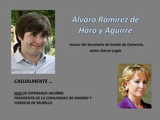 Asesor del Secretario de Estado de Comercio,
                                       Jaime Gárcia Legáz




CASUALMENTE …

HIJO DE ESPERANZA AGUÍRRE.
PRESIDENTA DE LA COMUNIDAD DE MADRID Y
CONDESA DE MURILLO.
 
