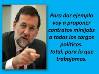 Para dar ejemplo
  voy a proponer
contratos minijobs
a todos los cargos
     políticos.
 Total, para lo que
   trabajamos.
 