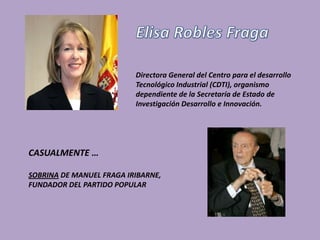 Directora General del Centro para el desarrollo
                          Tecnológico Industrial (CDTI), organismo
                          dependiente de la Secretaría de Estado de
                          Investigación Desarrollo e Innovación.




CASUALMENTE …

SOBRINA DE MANUEL FRAGA IRIBARNE,
FUNDADOR DEL PARTIDO POPULAR
 