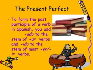 The Present Perfect
• To form the past
  participle of a verb
  in Spanish, you add
         -ado to the
  stem of -ar verbs
  and -ido to the
  stem of most -er/-
  ir verbs.
 