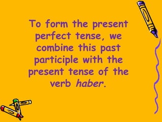 To form the present
 perfect tense, we
  combine this past
 participle with the
present tense of the
    verb haber.
 