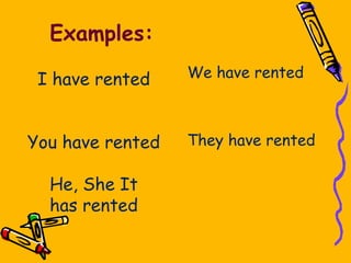 Examples:

 I have rented    We have rented



You have rented   They have rented

  He, She It
  has rented
 