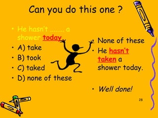 Can you do this one ?
• He hasn’t ........ a
  shower today.          • None of these
• A) take                • He hasn’t
• B) took                  taken a
• C) taked                 shower today.
• D) none of these
                         • Well done!
                                        28
 
