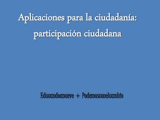Aplicaciones para la ciudadanía:
participación ciudadana
Educandoanueve + Podemosconelcambio
 
