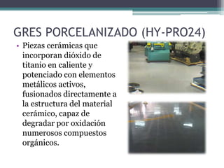 GRES PORCELANIZADO (HY-PRO24)
• Piezas cerámicas que
incorporan dióxido de
titanio en caliente y
potenciado con elementos
metálicos activos,
fusionados directamente a
la estructura del material
cerámico, capaz de
degradar por oxidación
numerosos compuestos
orgánicos.
 