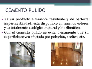 CEMENTO PULIDO
• Es un producto altamente resistente y de perfecta
impermeabilidad, está disponible en muchos colores
y es totalmente ecológico, natural y bioclimático.
• Con el cemento pulido se evita plenamente que su
superficie se vea afectada por polución, aceites, etc.
 
