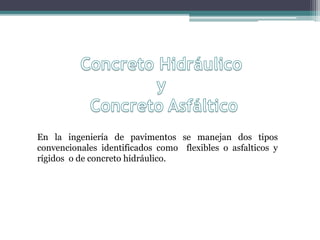 En la ingeniería de pavimentos se manejan dos tipos
convencionales identificados como flexibles o asfalticos y
rígidos o de concreto hidráulico.
 