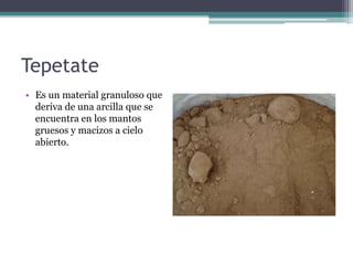 Tepetate
• Es un material granuloso que
deriva de una arcilla que se
encuentra en los mantos
gruesos y macizos a cielo
abierto.
 
