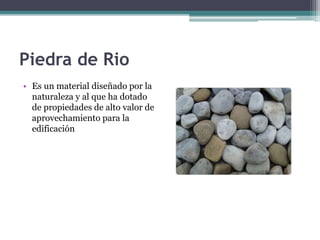 Piedra de Rio
• Es un material diseñado por la
naturaleza y al que ha dotado
de propiedades de alto valor de
aprovechamiento para la
edificación
 