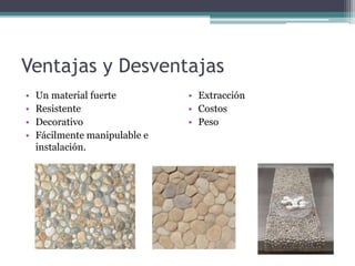 Ventajas y Desventajas
• Un material fuerte
• Resistente
• Decorativo
• Fácilmente manipulable e
instalación.
• Extracción
• Costos
• Peso
 