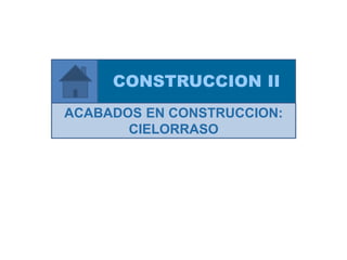 ACABADOS EN CONSTRUCCION:
CIELORRASO
CONSTRUCCION II
 