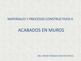 ACABADOS EN MUROS
MATERIALES Y PROCESOS CONSTRUCTIVOS II
ARQ. FABIAN FERNANDO SANCHEZ PIEROLA
 