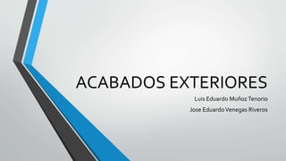 ACABADOS EXTERIORES
Luis Eduardo MuñozTenorio
Jose EduardoVenegas Riveros
 