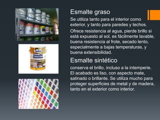 Pintura plásticaEsta pintura es muy útil para superficies expuestas al agua o humedad ambiental, como un baño, garaje, o incluso para el exterior pero no en superficies en contacto directo con el agua. Al ser resistente al agua, puede lavarse con relativaFacilidad.