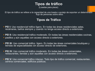  Características de las losetas para pisos:Cada loseta tiene una serie de caracteristicas únicas que la hacen apropiada para el uso que han sido fabricadas.Algunas propiedades técnicas de las losetas cerámicas son:Absorción de agua.Resistencia a la flexión.Resistencia a la abrasión (desgaste).Resistencia al rayado superficial.Resistencia a la dilatación térmica.Resistencia a los ataques químicos.