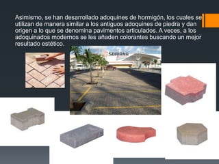 Adoquines Hoy se utilizan los adoquinados con motivos estéticos y todavía muchos de los antiguos se encuentran en servicio y en buen estado, prueba de la gran robustez de este sistema. 