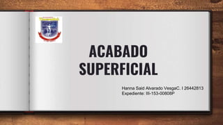ACABADO
SUPERFICIAL
Hanna Said Alvarado VesgaC. I 26442813
Expediente: III-153-00808P
 