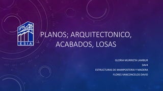 PLANOS; ARQUITECTONICO,
ACABADOS, LOSAS
GLORIA MURRIETA LAMBUR
3AV4
ESTRUCTURAS DE MAMPOSTERIA Y MADERA
FLORES VANCONCELOS DAVID
 
