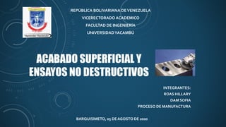 ACABADO SUPERFICIAL Y
ENSAYOS NO DESTRUCTIVOS
REPÚBLICA BOLIVARIANA DEVENEZUELA
VICERECTORADO ACADEMICO
FACULTAD DE INGENIERÍA
UNIVERSIDADYACAMBÚ
INTEGRANTES:
ROAS HILLARY
DAM SOFIA
PROCESO DE MANUFACTURA
BARQUISIMETO, 05 DE AGOSTO DE 2020
 