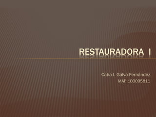RESTAURADORA I
Catia I. Galva Fernández
MAT: 100095811

 