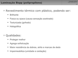 Laminação Bopp (polipropileno) Revestimento térmico com plástico, podendo ser: Brilhante Fosca ou opaco (causa sensação acetinado) Texturizada (gofrado) Holográfica Qualidades: Proteger melhor Agrega sofisticação  Maior resistência às dobras, atrito e marcas de dedo Impermeabiliza (umidade e oxidação) 