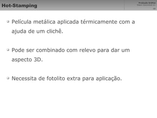 Hot-Stamping Película metálica aplicada térmicamente com a ajuda de um clichê. Pode ser combinado com relevo para dar um aspecto 3D. Necessita de fotolito extra para aplicação. 