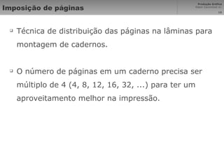 Imposição de páginas Técnica de distribuição das páginas na lâminas para montagem de cadernos. O número de páginas em um caderno precisa ser múltiplo de 4 (4, 8, 12, 16, 32, ...) para ter um aproveitamento melhor na impressão. 