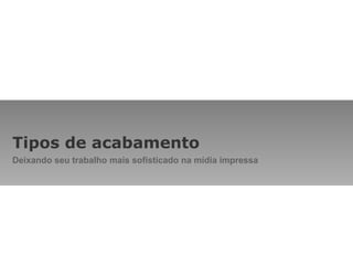 Tipos de acabamento Deixando seu trabalho mais sofisticado na mídia impressa 