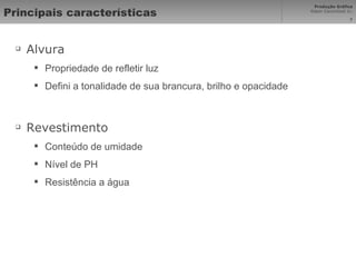 Principais características Alvura Propriedade de refletir luz Defini a tonalidade de sua brancura, brilho e opacidade Revestimento Conteúdo de umidade Nível de PH Resistência a água 