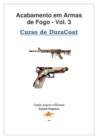 Acabamento em Armas
de Fogo - Vol. 3
Curso de DuraCoat
Criação, pesquisa e elaboraçãoCriação, pesquisa e elaboraçãoCriação, pesquisa e elaboraçãoCriação, pesquisa e elaboração
Equipe Pegasus
2008
 