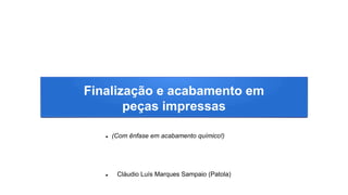 Finalização e acabamento em
peças impressas
 (Com ênfase em acabamento químico!)
 Cláudio Luís Marques Sampaio (Patola)
 