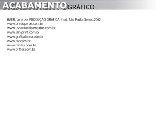 ACABAMENTO GRÁFICO
ACABAMENTO
BAER, Lorenzo. PRODUÇÃO GRÁFICA. 4.ed. São Paulo: Senac,2002.
www.brmaquinas.com.br
www.uvpackacabamentos.com.br
www.lamiprint.com.br
www.graficalanna.com.br
www.jwr.com.br
www.danfex.com.br
www.dritter.com.br
 