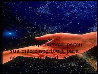 Jesus se aproximou, pegou sua mão e apertou-a para  assegurar que tudo era  como devia ser! 