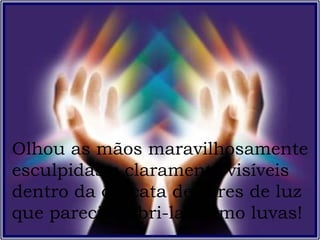 Olhou as mãos maravilhosamente esculpidas e claramente visíveis dentro da cascata de cores de luz que parecia cobri-las como luvas! 