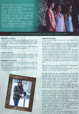 Por Seu grande amor por nós: Deus enviou Seu Filho,
Jesus, para morrer em nosso lugar, levando o castigo
que é nossos, pelos nossos pecados.
Em uma caverna, Mack encontra Sophia, cheia em
sabedoria. Ela é a propia sabedoria.
E Mack está aqui num julgamento. Mas ele não
está aqui para Ser julgado. Ele é o juiz. Com raiva,
Mack admite acreditar que Deus é o culpado pelo
que aconteceu a sua filha. Sophia explica se é tão
fácil para Mack julgar a Deus, ele deve julgar os seus
próprios erros e os da sua família.
Ele deve escolher qual deles passará a eternidade
no céu, e qual deles passará a eternidade no inferno.
Sophia diz a Mack: faça o que você acredita que Deus
faz quando escolhe entre seus filhos.
ROMANOS 5: 6-8 (NVI)
De fato, no devido tempo, quando ainda éramos fracos, Cristo
morreu pelos ímpios. 7 Dificilmente haverá alguém que morra
por um justo; pelo homem bom talvez alguém tenha coragem
de morrer.
8 Mas Deus demonstra seu amor por nós: Cristo morreu em
nosso favor quando ainda éramos pecadores.
1 JOÃO 3: 1A (NVI)
1 Vejam como é grande o amor que o Pai nos concedeu: que
fôssemos chamados filhos de Deus, o que de fato somos! Por
isso o mundo não nos conhece, porque não o conheceu..
ROMANOS 8: 38-39 (NVI)
8 Pois estou convencido de que nem morte nem vida, nem
anjos nem demônios, nem o presente nem o futuro, nem
quaisquer poderes,
39 nem altura nem profundidade, nem qualquer outra coisa na
criação será capaz de nos separar do amor de Deus que está
em Cristo Jesus, nosso Senhor.
TEMPO DE REFLEXÃO:
O amor é um daqueles conceitos que foram diluídos Pela
nossa cultura.
As pessoas estão constantemente compartilhando suas vidas?
Eles adoram seus novos sapatos ou sua celebridade favorita.
Quando todo mundo ama tudo, o amor começa a perder o
significado, ou valor ao lado de tantas coisas.
Também vemos casais proclamando em sua vida valores não
eternos. Motivos desconexos no relacionamento , tornando o
amor uma moeda de troca, prometendo amar uns aos outros
sem um verdadeiro comprometimento com o outro, com a
vida, com os objetivos e projetos de Deus, e sim para melhor
se dares na vida, vindo a dizer meu proposito de vida mudou,
vou trabalhar em outra cidade. Vindo a divorciar-se, dizendo:
"Eu simplesmente não estou apaixonado por ele (ou ela) não
mais."
Não é de admirar que lutamos para entender o amor perfeito
de Deus, o amor incondicional por nós!
Você já teve dificuldade de entender esse amor em seu
coração, em torno do coração de Deus?
No filme, Mack luta com a compreensão do amor de Deus,
acusando Papa de abandonar Missy quando ela precisava. Ele
é culpado pelo que aconteceu com minha filha. Mas você
pode imaginar a angústia que Mack sente quando Sophia lhe
diz que ele deve julgar seus próprios filhos, já que ele
passou a vida toda julgando todos ao seu redor, agora
escolha quem ira para o céu e para o inferno.
Nesse momento, ele avista o coração de papa, vendo com
novos olhos o sacrifício que Deus fez, quando Ele enviou
Seu Filho Jesus Cristo par a morrer em nosso lugar.
Era 16 de agosto de 1987, Paula e sua filha, Cecília, estavam
tomando o vôo da Northwest Airlines, vôo 225 com destino
para Detroit. O avião percorreu a pista com Cecília de apenas
quatro anos, tagarelando sobre como ela iria voar. Assim que
o avião começou a subir, Paula teve o sentimento que havia
algum problema na aeronave e Tão rápido como ele tinha
subido, agora estava caindo de volta ao chão.
Instintivamente, Paula desabotoou o cinto de segurança e
pois seus joelhos na frente de sua filha. Ela embrulhou seus
braços e corpo ao redor de Cecília, segurando em seu
pequeno acento com cada força que ela tinha.
Em uma virada terrível de eventos, o avião caiu, matando
todos, menos uma pessoa a bordo.
A pequena Cecília foi a única que sobreviveu neste terrível
acidente. salva por que sua mãe a envolveu em seus Braços.
DEUS NOS AMA INCONDICIONALMENTE COMO NOSSOS PRÓPRIOS FILHOS.
 