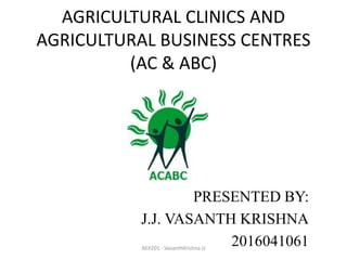AGRICULTURAL CLINICS AND
AGRICULTURAL BUSINESS CENTRES
(AC & ABC)
PRESENTED BY:
J.J. VASANTH KRISHNA
2016041061AEX201 - VasanthKrishna JJ
 