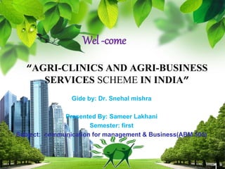 L/O/G/O
“AGRI-CLINICS AND AGRI-BUSINESS
SERVICES SCHEME IN INDIA”
Wel -come
Gide by: Dr. Snehal mishra
Presented By: Sameer Lakhani
Semester: first
Subject: communication for management & Business(ABM 505)
 