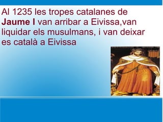 Al 1235 les tropes catalanes de
Jaume I van arribar a Eivissa,van
liquidar els musulmans, i van deixar
es català a Eivissa
 