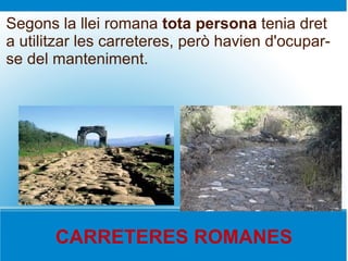 Segons la llei romana tota persona tenia dret
a utilitzar les carreteres, però havien d'ocupar-
se del manteniment.




       CARRETERES ROMANES
 
