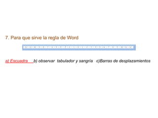 7. Para que sirve la regla de Word



a) Escuadra   b) observar tabulador y sangría c)Barras de desplazamientos
 
