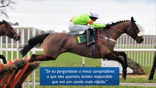 "Se eu perguntasse a meus compradores
o que eles queriam, teriam respondido
que era um cavalo mais rápido.”
 
