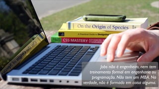 Jobs não é engenheiro, nem tem
treinamento formal em engenharia ou
programação. Não tem um MBA. Na
verdade, não é formado em coisa alguma.
 