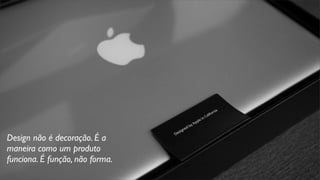 Design não é decoração. É a
maneira como um produto
funciona. É função, não forma.
 