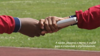 A equipe, pequena e íntima, é crucial
para a criatividade e a produtividade.
 