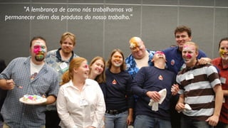 "A lembrança de como nós trabalhamos vai
permanecer além dos produtos do nosso trabalho."
 