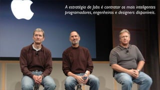 A estratégia de Jobs é contratar os mais inteligentes
programadores, engenheiros e designers disponíveis.
 