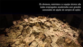 Os diretores, roteiristas e a equipe técnica são
todos empregados assalariados com grandes
concessões de opção de compra de ações.
 